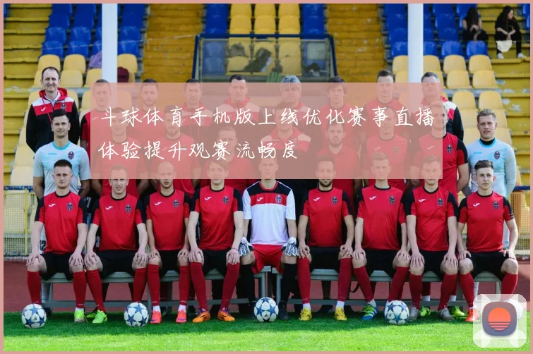 斗球体育手机版上线优化赛事直播体验提升观赛流畅度