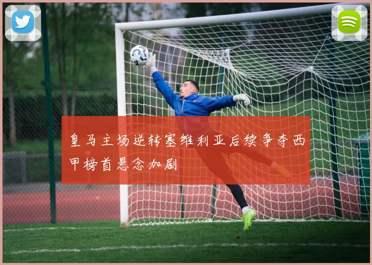 皇马主场逆转塞维利亚后续争夺西甲榜首悬念加剧