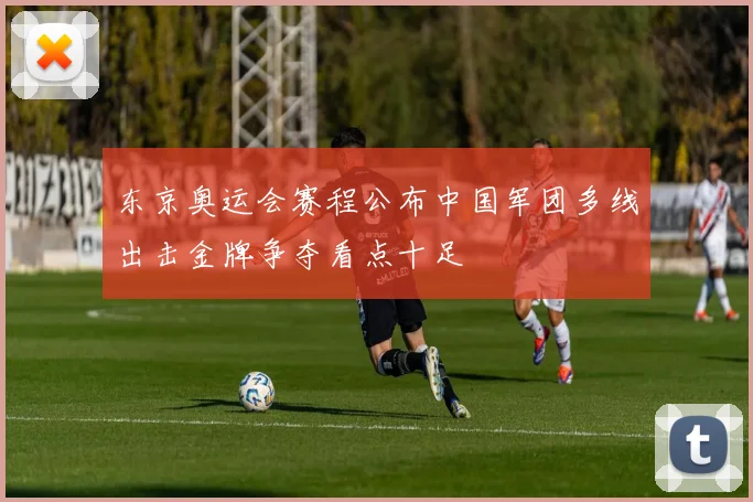 东京奥运会赛程公布中国军团多线出击金牌争夺看点十足