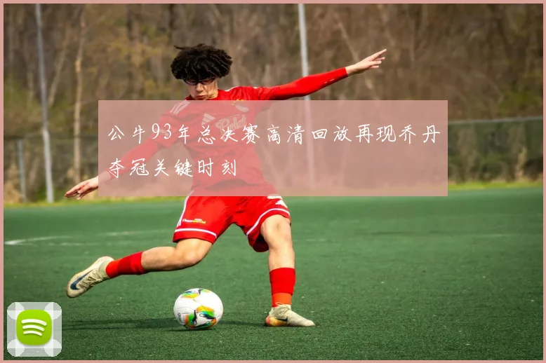 公牛93年总决赛高清回放再现乔丹夺冠关键时刻