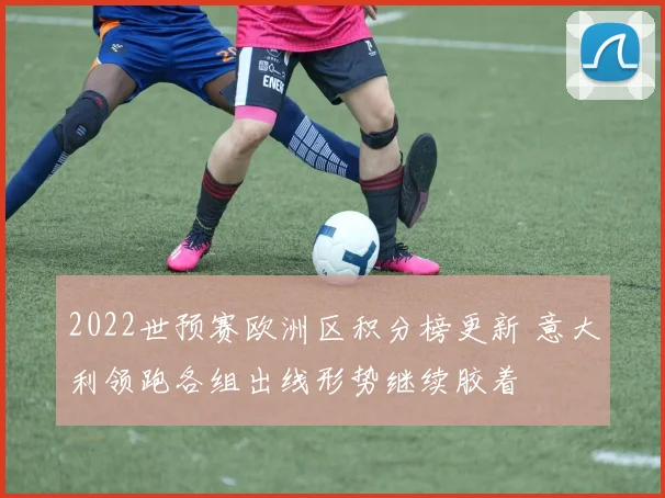 2022世预赛欧洲区积分榜更新 意大利领跑各组出线形势继续胶着
