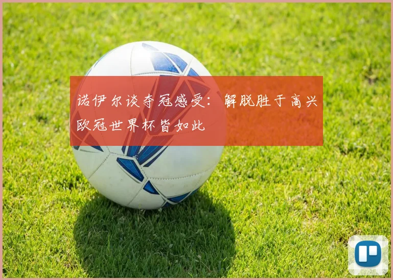 诺伊尔谈夺冠感受：解脱胜于高兴欧冠世界杯皆如此