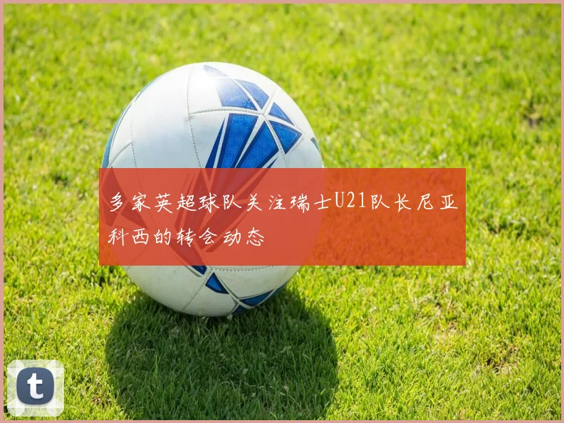 多家英超球队关注瑞士U21队长尼亚科西的转会动态