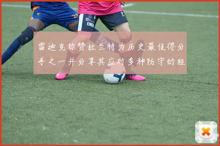 雷迪克称赞杜兰特为历史最佳得分手之一并分享其应对多种防守的经验