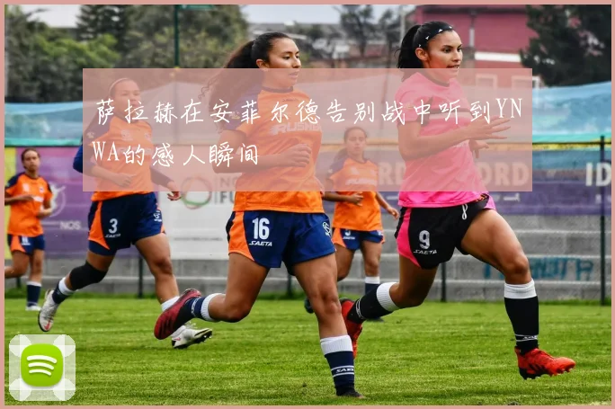 萨拉赫在安菲尔德告别战中听到YNWA的感人瞬间