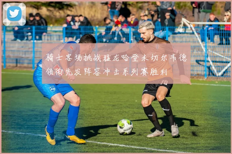 骑士客场挑战猛龙哈登米切尔韦德领衔先发阵容冲击系列赛胜利
