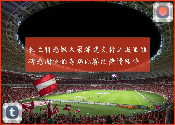 杜兰特感慨火箭球迷支持达成里程碑感谢他们每场比赛的热情陪伴