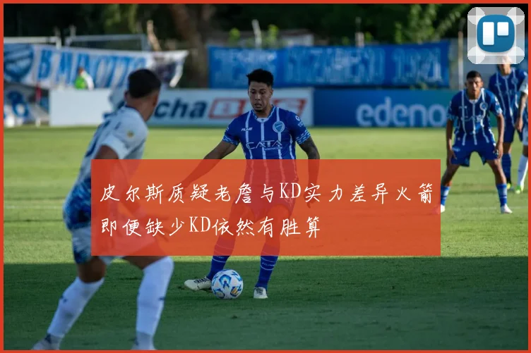皮尔斯质疑老詹与KD实力差异火箭即便缺少KD依然有胜算