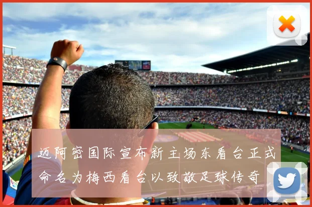 迈阿密国际宣布新主场东看台正式命名为梅西看台以致敬足球传奇