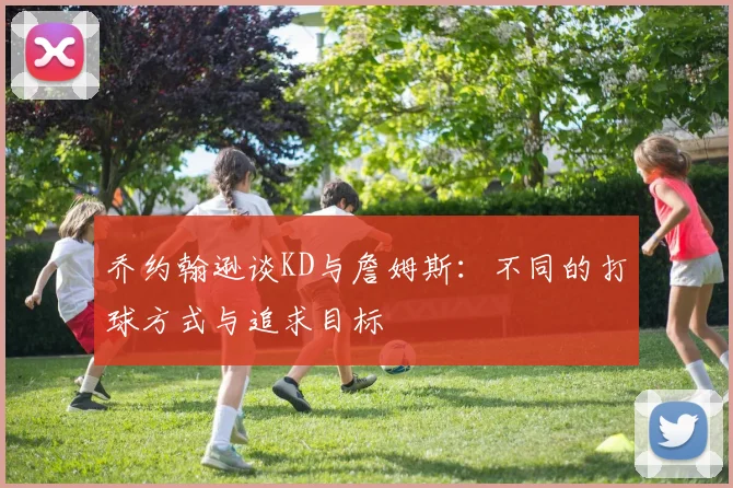 乔约翰逊谈KD与詹姆斯：不同的打球方式与追求目标
