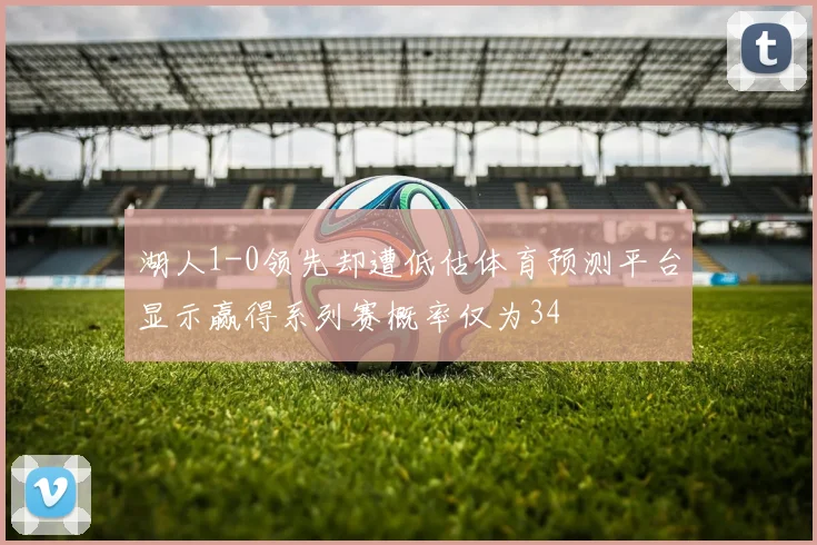 湖人1-0领先却遭低估体育预测平台显示赢得系列赛概率仅为34