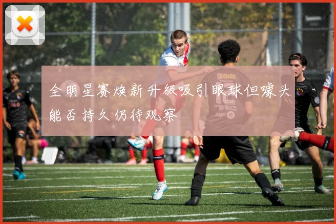 全明星赛焕新升级吸引眼球但噱头能否持久仍待观察