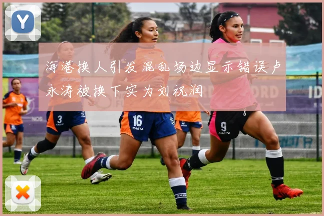 海港换人引发混乱场边显示错误卢永涛被换下实为刘祝润