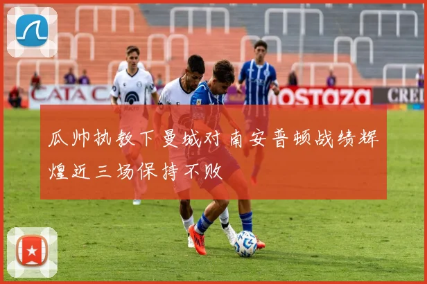 瓜帅执教下曼城对南安普顿战绩辉煌近三场保持不败