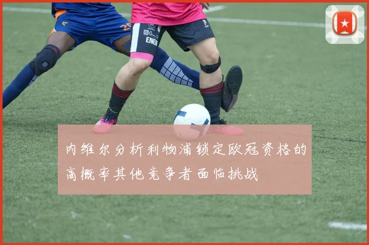 内维尔分析利物浦锁定欧冠资格的高概率其他竞争者面临挑战