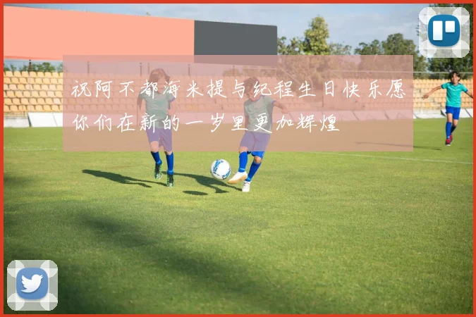 祝阿不都海米提与纪程生日快乐愿你们在新的一岁里更加辉煌