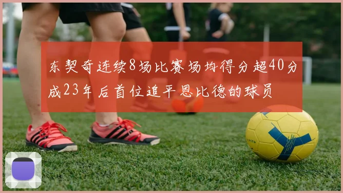 东契奇连续8场比赛场均得分超40分成23年后首位追平恩比德的球员