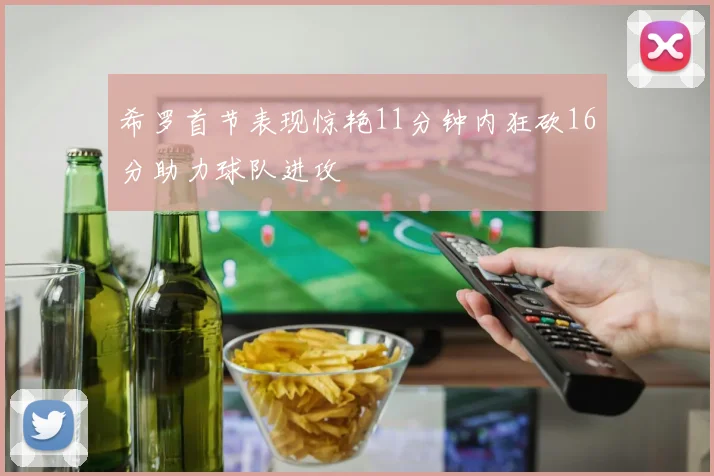 希罗首节表现惊艳11分钟内狂砍16分助力球队进攻