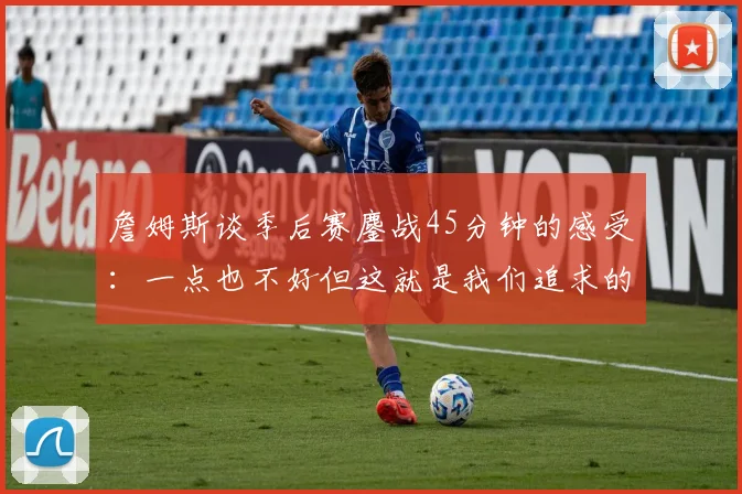 詹姆斯谈季后赛鏖战45分钟的感受：一点也不好但这就是我们追求的挑战